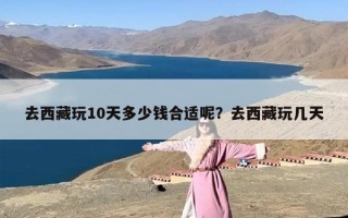 去西藏玩10天多少钱合适呢？去西藏玩几天