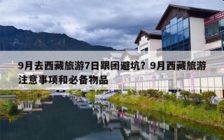 9月去西藏旅游7日跟团避坑？9月西藏旅游注意事项和必备物品