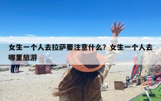 女生一个人去拉萨要注意什么？女生一个人去哪里旅游