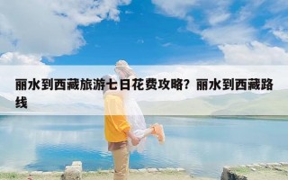丽水到西藏旅游七日花费攻略？丽水到西藏路线