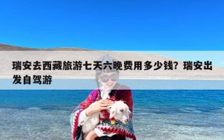 瑞安去西藏旅游七天六晚费用多少钱？瑞安出发自驾游