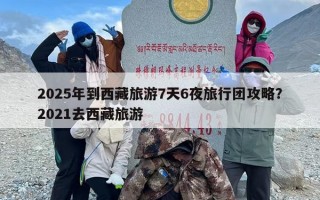 2025年到西藏旅游7天6夜旅行团攻略？2021去西藏旅游