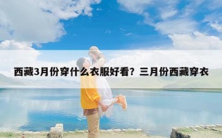 西藏3月份穿什么衣服好看？三月份西藏穿衣