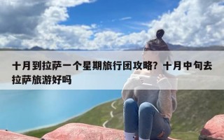 十月到拉萨一个星期旅行团攻略？十月中旬去拉萨旅游好吗