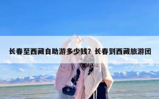 长春至西藏自助游多少钱？长春到西藏旅游团