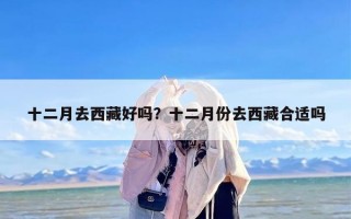 十二月去西藏好吗？十二月份去西藏合适吗