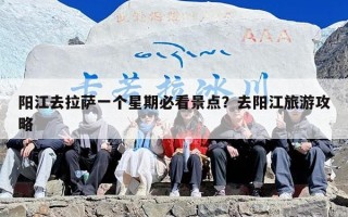 阳江去拉萨一个星期必看景点？去阳江旅游攻略