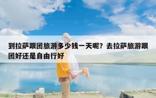 到拉萨跟团旅游多少钱一天呢？去拉萨旅游跟团好还是自由行好