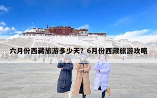 六月份西藏旅游多少天？6月份西藏旅游攻略