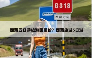 西藏五日游旅游团报价？西藏旅游5日游