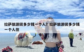 拉萨旅游团多少钱一个人？拉萨旅游团多少钱一个人住