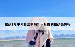 拉萨1月中旬算淡季吗？一月份的拉萨最冷吗