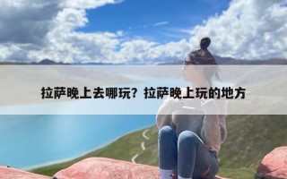 拉萨晚上去哪玩？拉萨晚上玩的地方