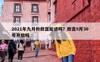 2021年九月份故宫能进吗？故宫9月30号开放吗