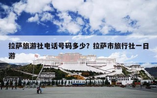 拉萨旅游社电话号码多少？拉萨市旅行社一日游