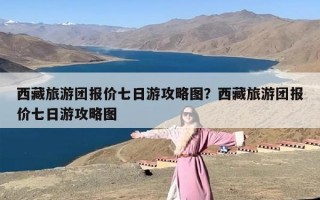 西藏旅游团报价七日游攻略图？西藏旅游团报价七日游攻略图