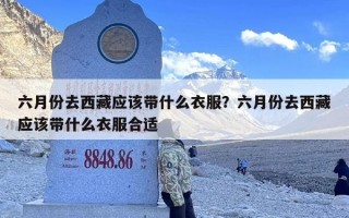 六月份去西藏应该带什么衣服？六月份去西藏应该带什么衣服合适