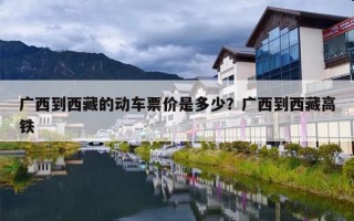 广西到西藏的动车票价是多少？广西到西藏高铁