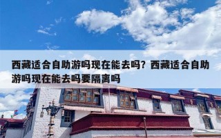 西藏适合自助游吗现在能去吗？西藏适合自助游吗现在能去吗要隔离吗
