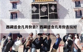 西藏适合几月份去？西藏适合几月份去玩好