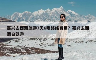 嘉兴去西藏旅游7天6晚路线费用？嘉兴去西藏自驾游