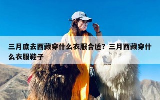 三月底去西藏穿什么衣服合适？三月西藏穿什么衣服鞋子