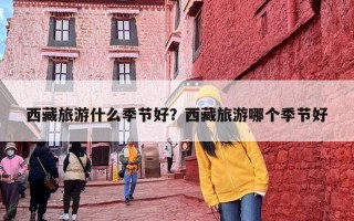西藏旅游什么季节好？西藏旅游哪个季节好