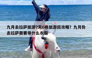 九月去拉萨旅游7天6晚旅游团攻略？九月份去拉萨需要带什么衣服