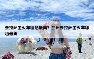 去拉萨坐火车哪趟最美？兰州去拉萨坐火车哪趟最美