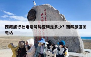 西藏旅行社电话号码查询是多少？西藏旅游团电话
