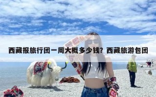 西藏报旅行团一周大概多少钱？西藏旅游包团