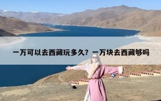 一万可以去西藏玩多久？一万块去西藏够吗