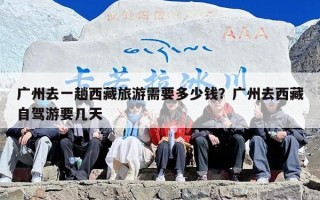 广州去一趟西藏旅游需要多少钱？广州去西藏自驾游要几天