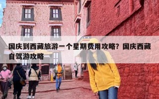 国庆到西藏旅游一个星期费用攻略？国庆西藏自驾游攻略