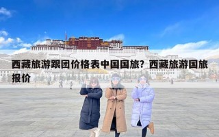 西藏旅游跟团价格表中国国旅？西藏旅游国旅报价