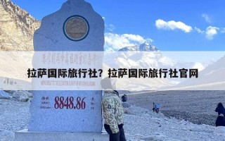 拉萨国际旅行社？拉萨国际旅行社官网