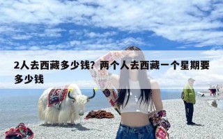 2人去西藏多少钱？两个人去西藏一个星期要多少钱