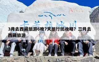 3月去西藏旅游6晚7天旅行团攻略？三月去西藏旅游