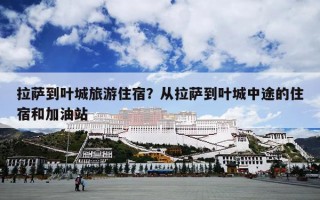 拉萨到叶城旅游住宿？从拉萨到叶城中途的住宿和加油站