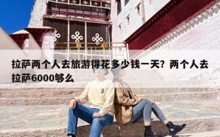 拉萨两个人去旅游得花多少钱一天？两个人去拉萨6000够么