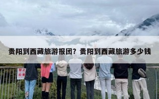 贵阳到西藏旅游报团？贵阳到西藏旅游多少钱