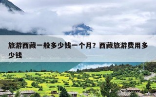 旅游西藏一般多少钱一个月？西藏旅游费用多少钱
