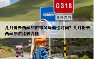 几月份去西藏旅游带父母最佳时间？几月份去西藏旅游比较合适