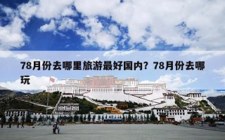 78月份去哪里旅游最好国内？78月份去哪玩