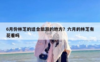 6月份林芝的适合旅游的地方？六月的林芝有花看吗