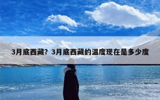 3月底西藏？3月底西藏的温度现在是多少度