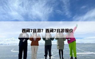 西藏7日游？西藏7日游报价