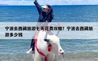 宁波去西藏旅游七天花费攻略？宁波去西藏旅游多少钱