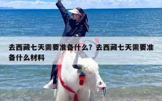 去西藏七天需要准备什么？去西藏七天需要准备什么材料