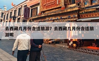 去西藏几月份合适旅游？去西藏几月份合适旅游呢